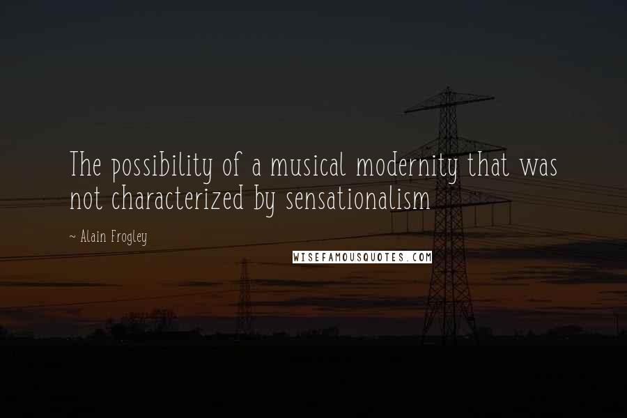 Alain Frogley Quotes: The possibility of a musical modernity that was not characterized by sensationalism