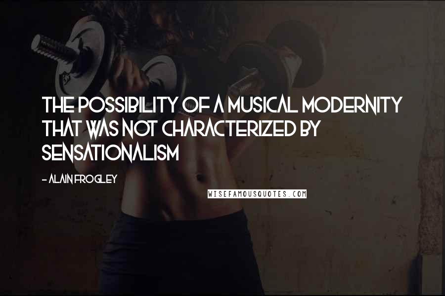 Alain Frogley Quotes: The possibility of a musical modernity that was not characterized by sensationalism