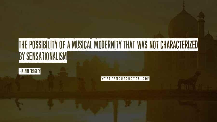 Alain Frogley Quotes: The possibility of a musical modernity that was not characterized by sensationalism