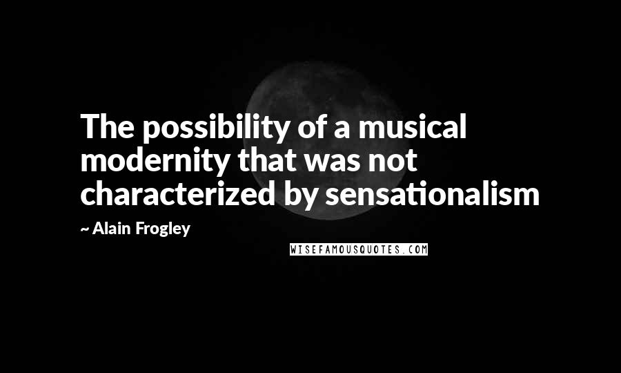 Alain Frogley Quotes: The possibility of a musical modernity that was not characterized by sensationalism