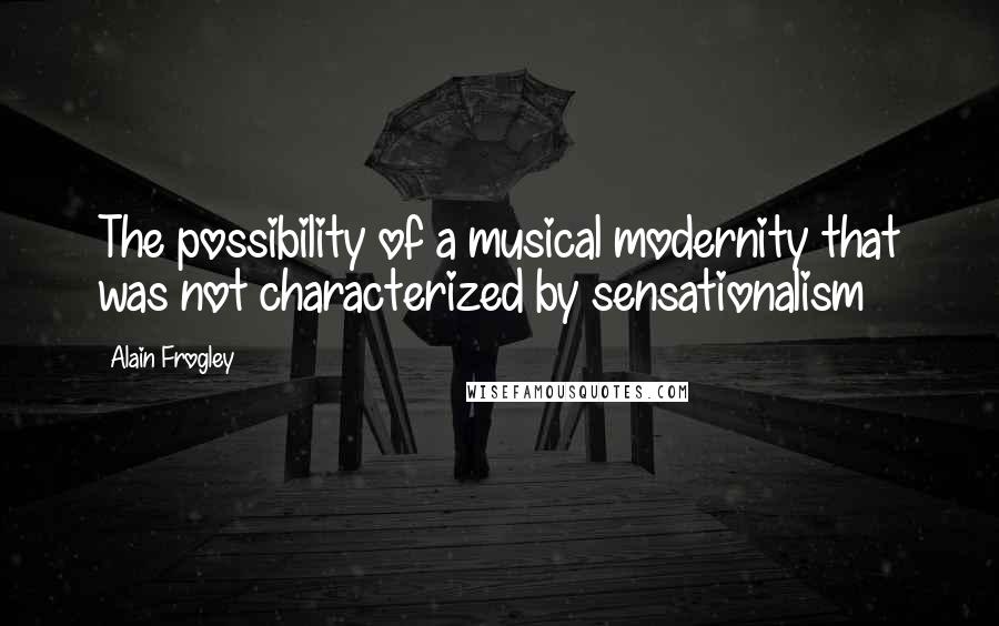 Alain Frogley Quotes: The possibility of a musical modernity that was not characterized by sensationalism