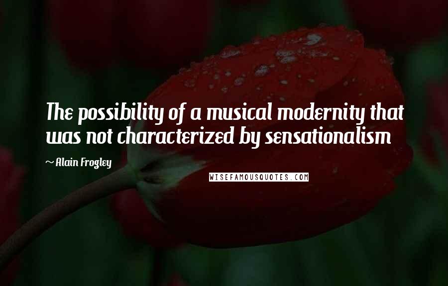 Alain Frogley Quotes: The possibility of a musical modernity that was not characterized by sensationalism