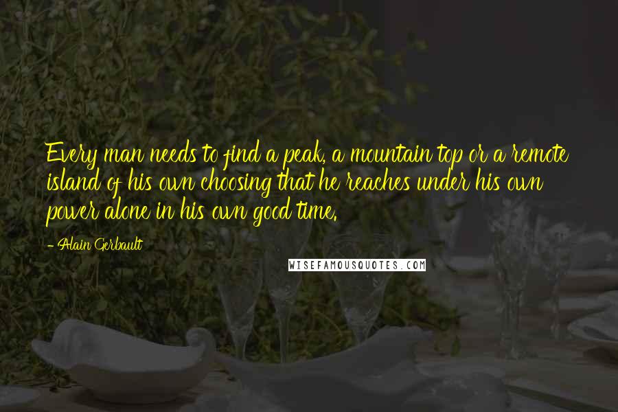 Alain Gerbault Quotes: Every man needs to find a peak, a mountain top or a remote island of his own choosing that he reaches under his own power alone in his own good time.