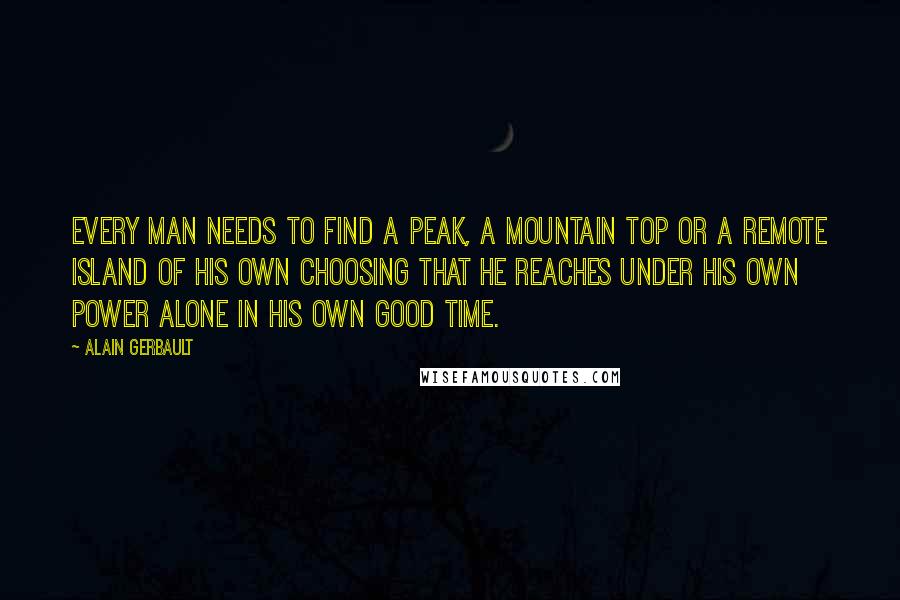 Alain Gerbault Quotes: Every man needs to find a peak, a mountain top or a remote island of his own choosing that he reaches under his own power alone in his own good time.