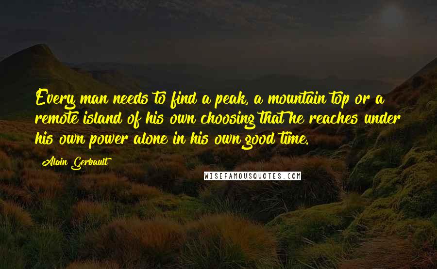 Alain Gerbault Quotes: Every man needs to find a peak, a mountain top or a remote island of his own choosing that he reaches under his own power alone in his own good time.