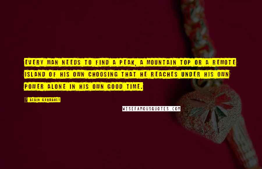 Alain Gerbault Quotes: Every man needs to find a peak, a mountain top or a remote island of his own choosing that he reaches under his own power alone in his own good time.