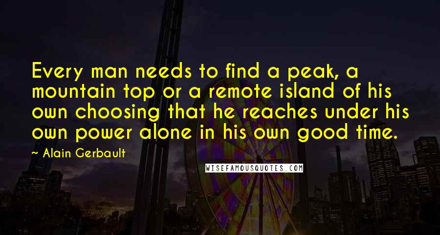 Alain Gerbault Quotes: Every man needs to find a peak, a mountain top or a remote island of his own choosing that he reaches under his own power alone in his own good time.
