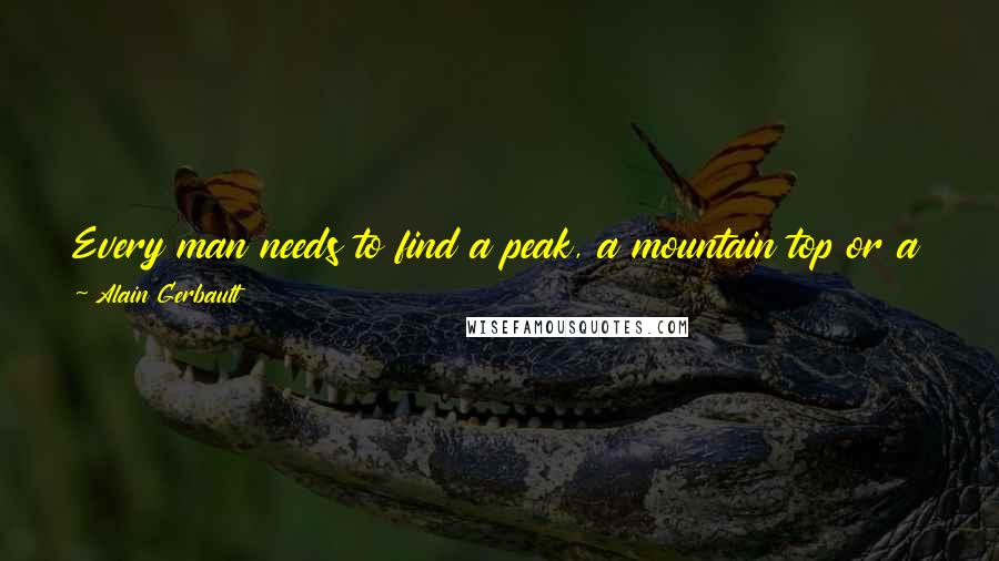 Alain Gerbault Quotes: Every man needs to find a peak, a mountain top or a remote island of his own choosing that he reaches under his own power alone in his own good time.