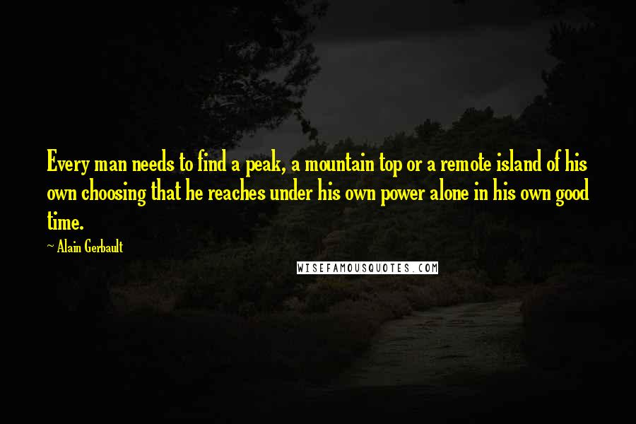 Alain Gerbault Quotes: Every man needs to find a peak, a mountain top or a remote island of his own choosing that he reaches under his own power alone in his own good time.