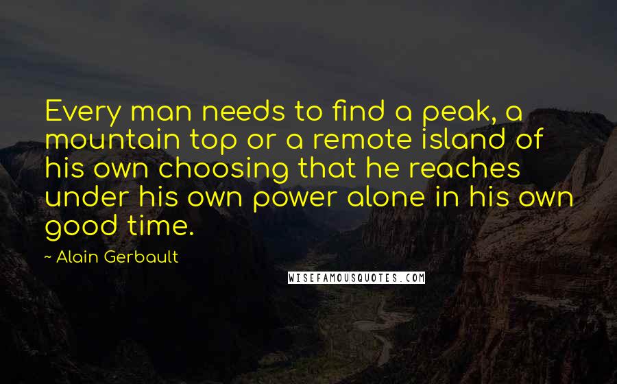 Alain Gerbault Quotes: Every man needs to find a peak, a mountain top or a remote island of his own choosing that he reaches under his own power alone in his own good time.