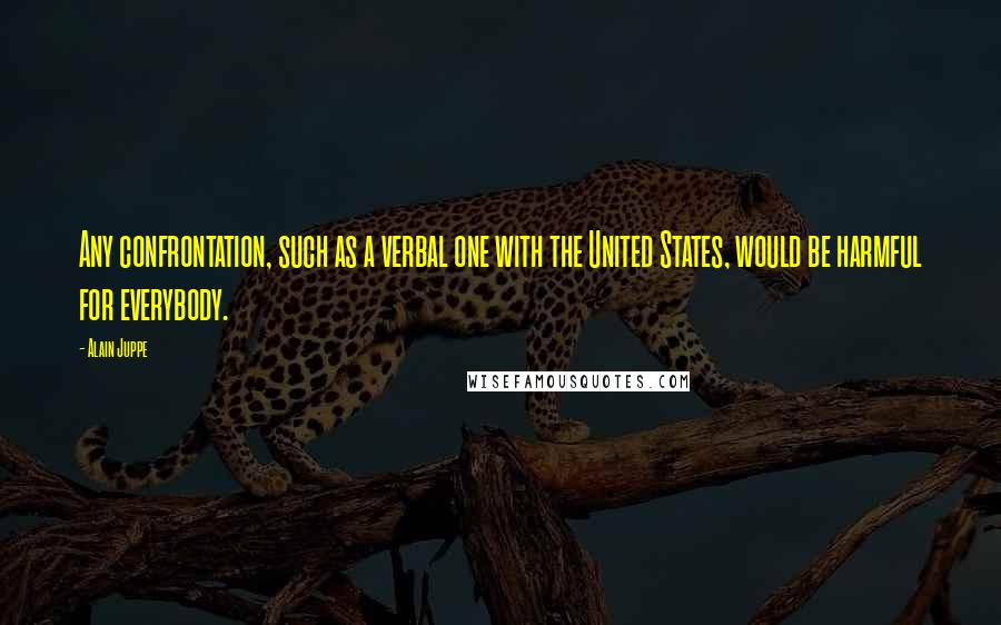 Alain Juppe Quotes: Any confrontation, such as a verbal one with the United States, would be harmful for everybody.