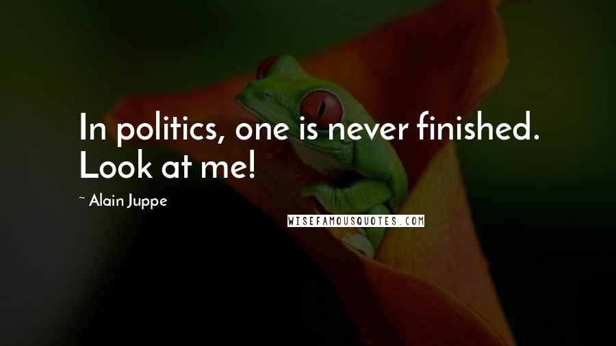 Alain Juppe Quotes: In politics, one is never finished. Look at me!