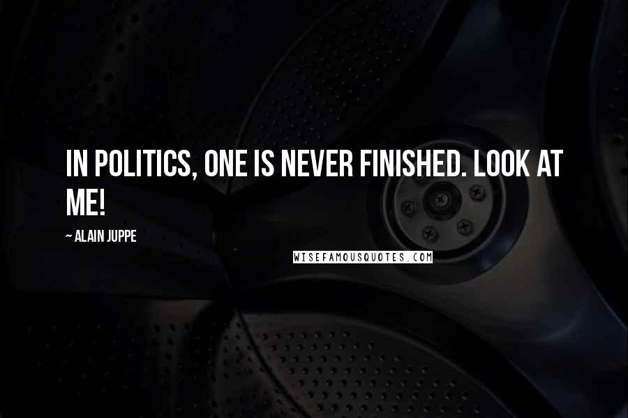 Alain Juppe Quotes: In politics, one is never finished. Look at me!