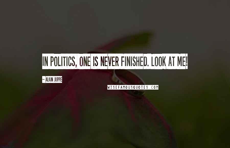 Alain Juppe Quotes: In politics, one is never finished. Look at me!