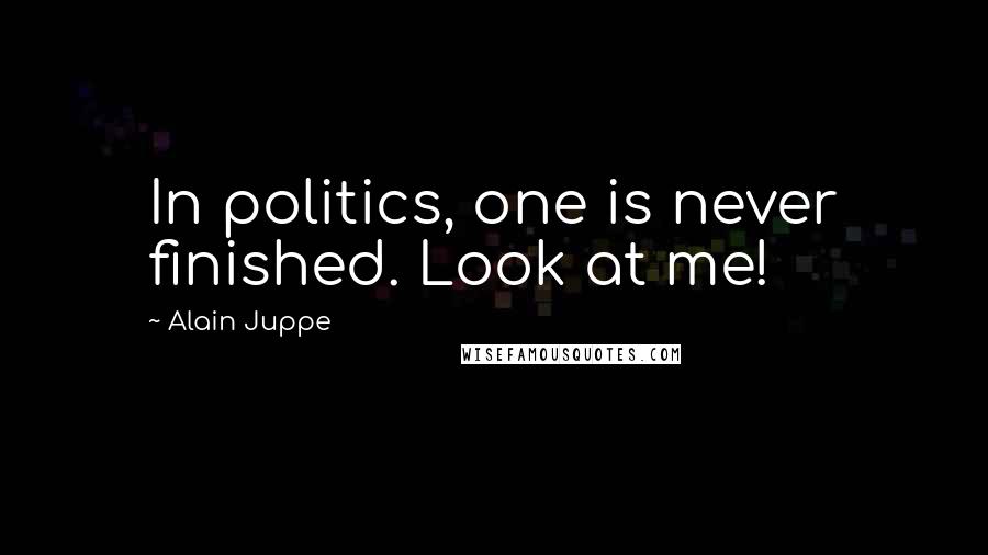 Alain Juppe Quotes: In politics, one is never finished. Look at me!