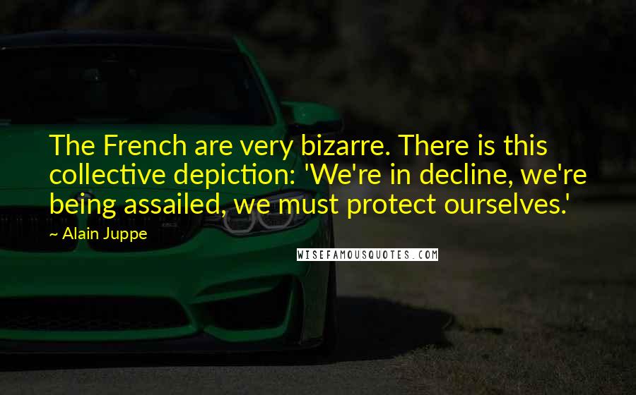 Alain Juppe Quotes: The French are very bizarre. There is this collective depiction: 'We're in decline, we're being assailed, we must protect ourselves.'