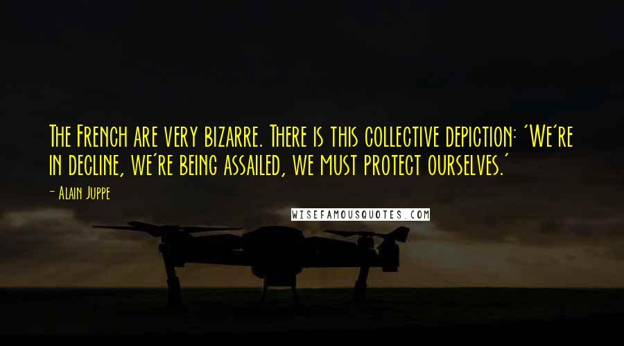 Alain Juppe Quotes: The French are very bizarre. There is this collective depiction: 'We're in decline, we're being assailed, we must protect ourselves.'