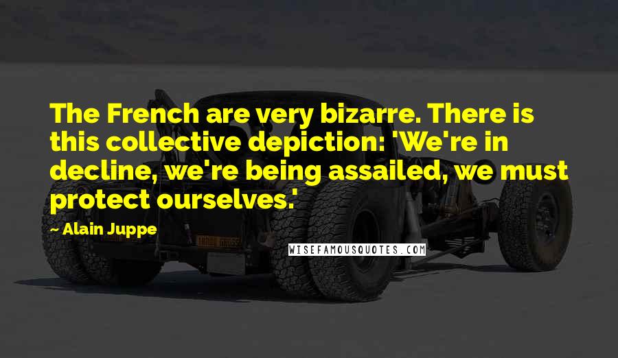 Alain Juppe Quotes: The French are very bizarre. There is this collective depiction: 'We're in decline, we're being assailed, we must protect ourselves.'