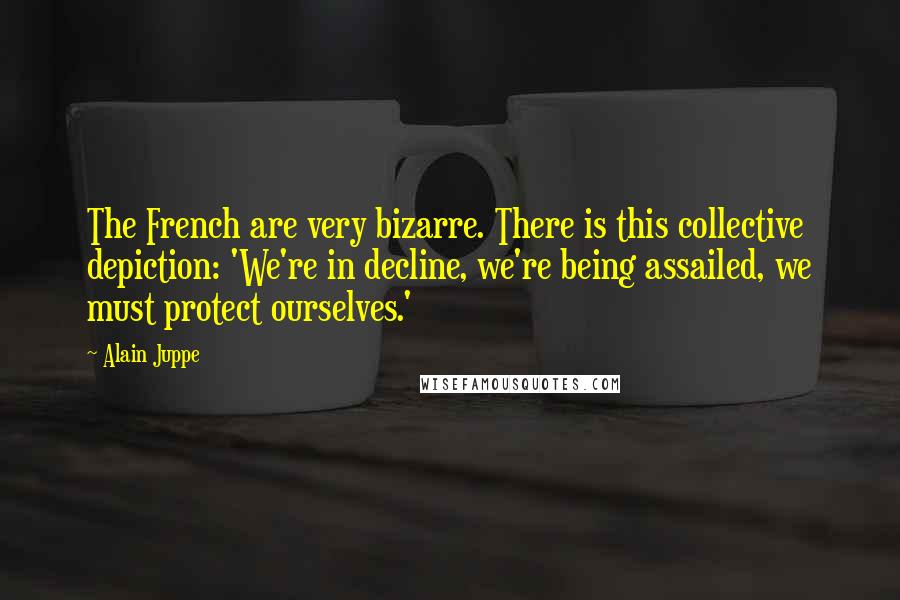 Alain Juppe Quotes: The French are very bizarre. There is this collective depiction: 'We're in decline, we're being assailed, we must protect ourselves.'