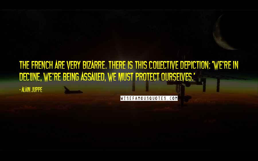 Alain Juppe Quotes: The French are very bizarre. There is this collective depiction: 'We're in decline, we're being assailed, we must protect ourselves.'