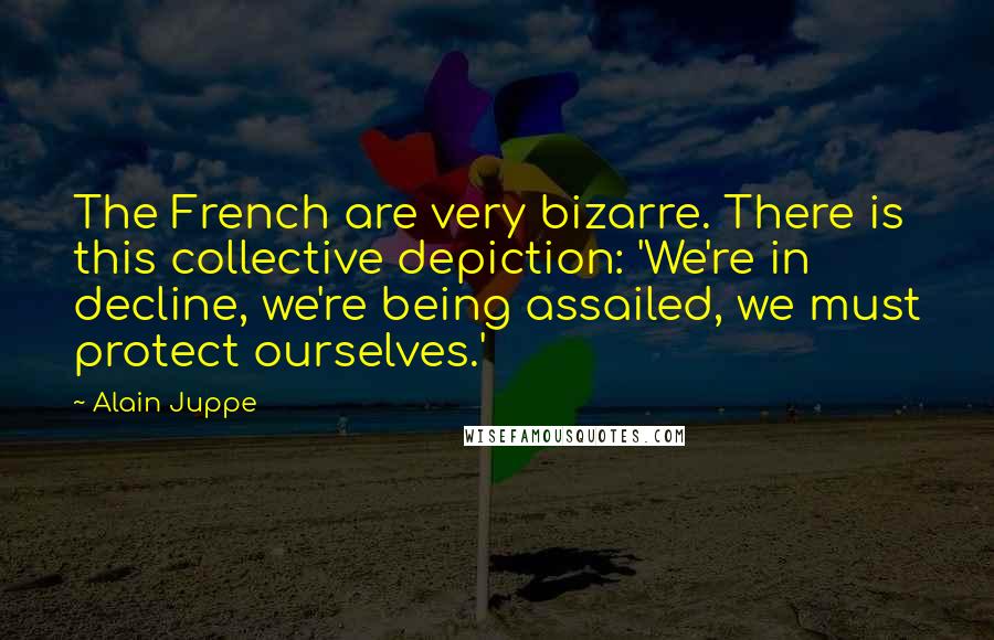 Alain Juppe Quotes: The French are very bizarre. There is this collective depiction: 'We're in decline, we're being assailed, we must protect ourselves.'