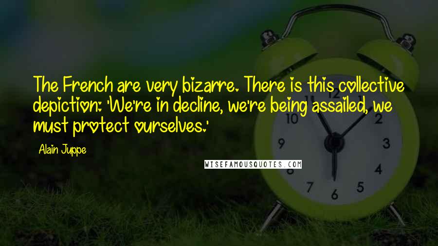 Alain Juppe Quotes: The French are very bizarre. There is this collective depiction: 'We're in decline, we're being assailed, we must protect ourselves.'