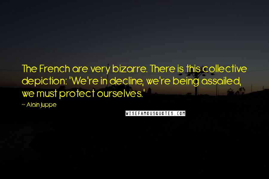 Alain Juppe Quotes: The French are very bizarre. There is this collective depiction: 'We're in decline, we're being assailed, we must protect ourselves.'