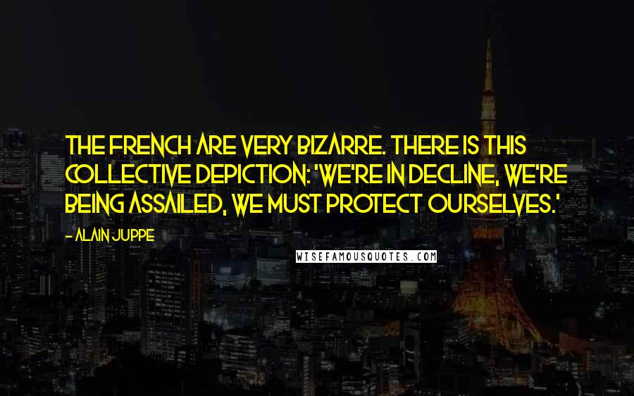 Alain Juppe Quotes: The French are very bizarre. There is this collective depiction: 'We're in decline, we're being assailed, we must protect ourselves.'