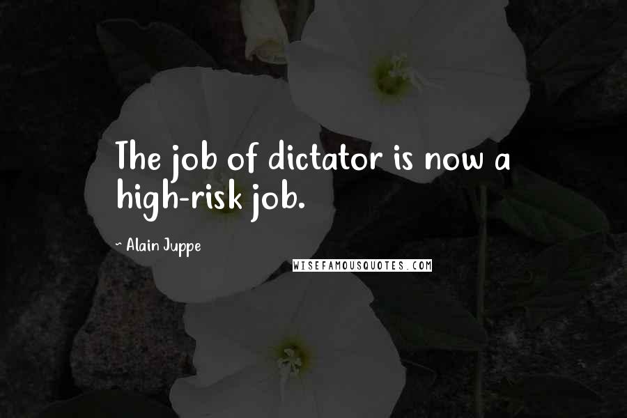 Alain Juppe Quotes: The job of dictator is now a high-risk job.