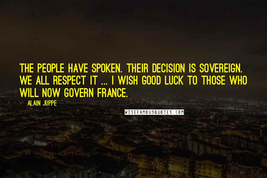 Alain Juppe Quotes: The people have spoken. Their decision is sovereign. We all respect it ... I wish good luck to those who will now govern France.