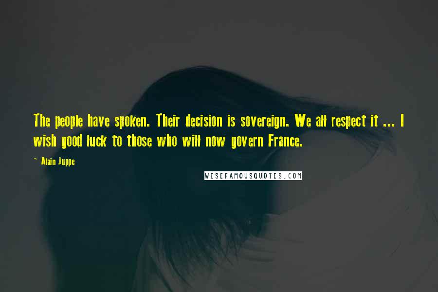 Alain Juppe Quotes: The people have spoken. Their decision is sovereign. We all respect it ... I wish good luck to those who will now govern France.