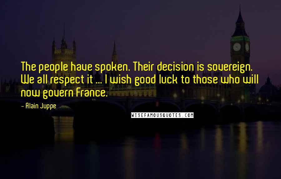 Alain Juppe Quotes: The people have spoken. Their decision is sovereign. We all respect it ... I wish good luck to those who will now govern France.