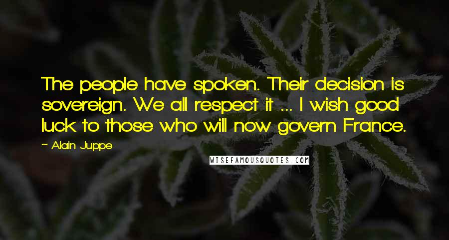 Alain Juppe Quotes: The people have spoken. Their decision is sovereign. We all respect it ... I wish good luck to those who will now govern France.