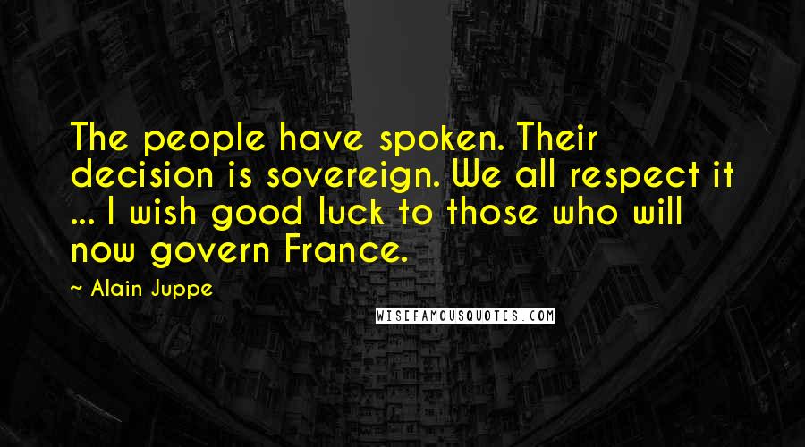 Alain Juppe Quotes: The people have spoken. Their decision is sovereign. We all respect it ... I wish good luck to those who will now govern France.