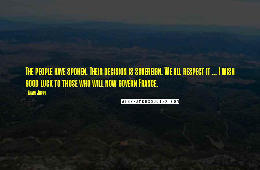 Alain Juppe Quotes: The people have spoken. Their decision is sovereign. We all respect it ... I wish good luck to those who will now govern France.