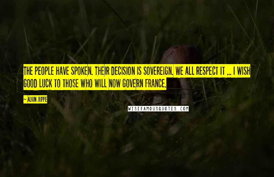 Alain Juppe Quotes: The people have spoken. Their decision is sovereign. We all respect it ... I wish good luck to those who will now govern France.