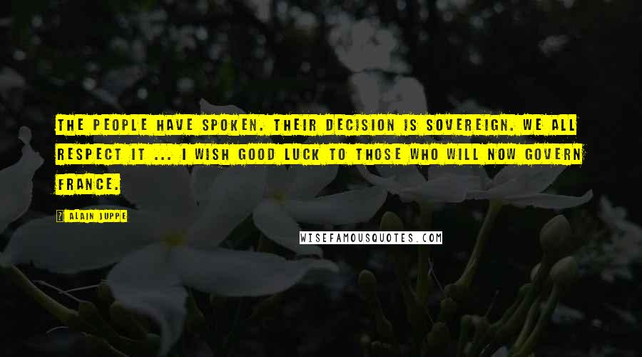 Alain Juppe Quotes: The people have spoken. Their decision is sovereign. We all respect it ... I wish good luck to those who will now govern France.