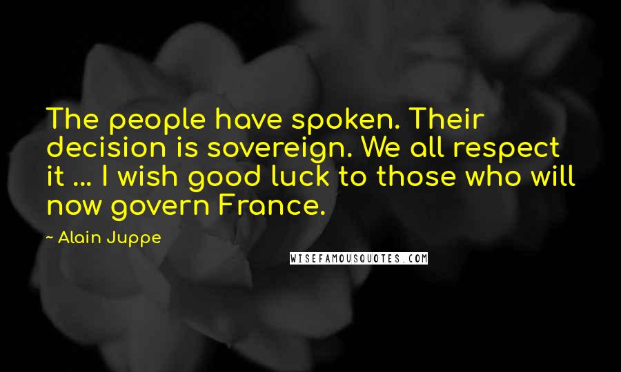 Alain Juppe Quotes: The people have spoken. Their decision is sovereign. We all respect it ... I wish good luck to those who will now govern France.