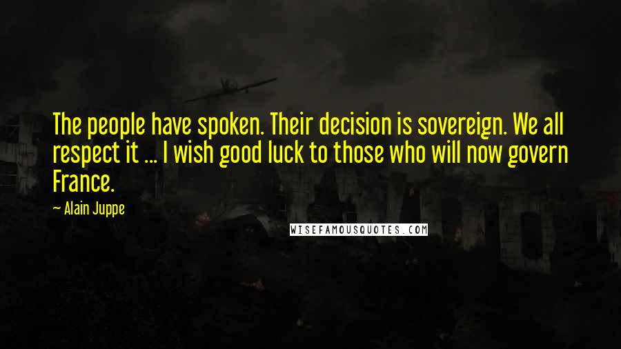 Alain Juppe Quotes: The people have spoken. Their decision is sovereign. We all respect it ... I wish good luck to those who will now govern France.