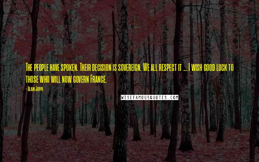 Alain Juppe Quotes: The people have spoken. Their decision is sovereign. We all respect it ... I wish good luck to those who will now govern France.