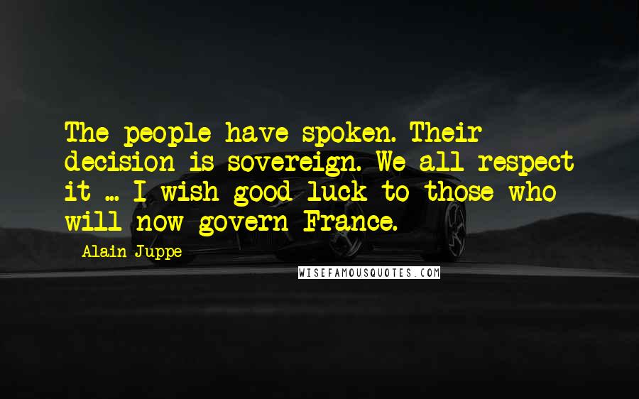 Alain Juppe Quotes: The people have spoken. Their decision is sovereign. We all respect it ... I wish good luck to those who will now govern France.