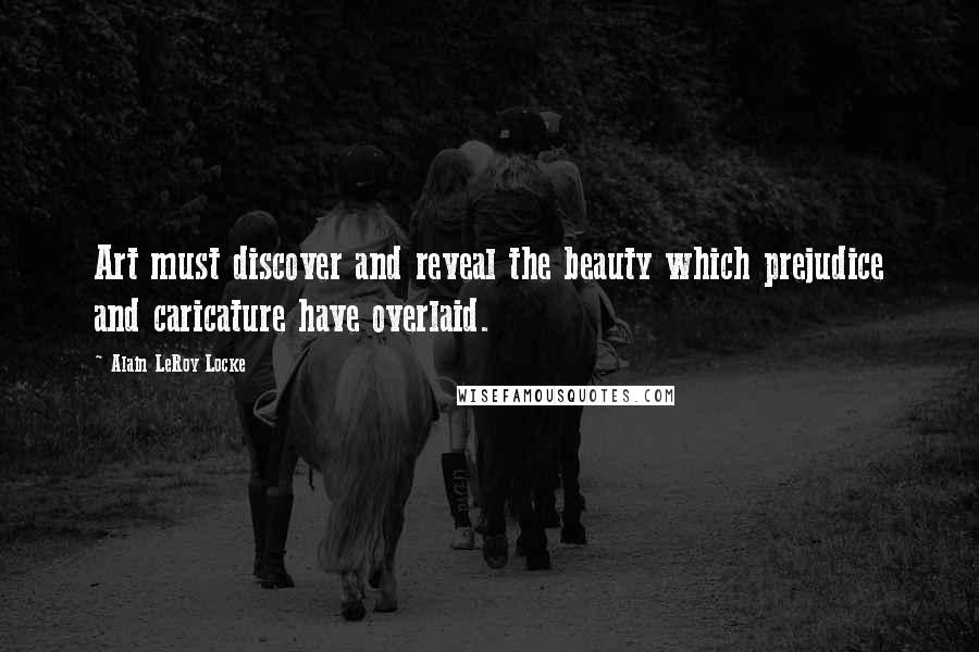 Alain LeRoy Locke Quotes: Art must discover and reveal the beauty which prejudice and caricature have overlaid.