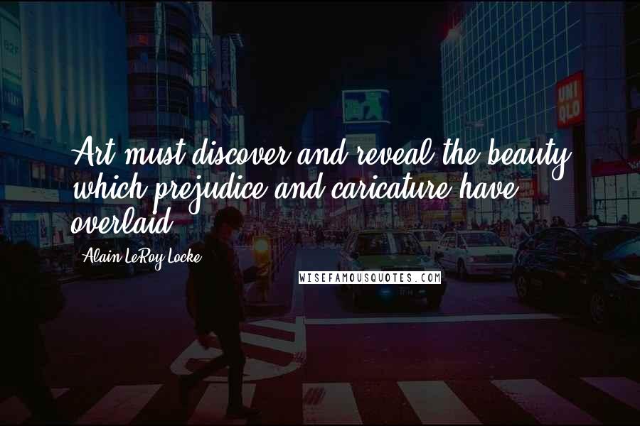 Alain LeRoy Locke Quotes: Art must discover and reveal the beauty which prejudice and caricature have overlaid.