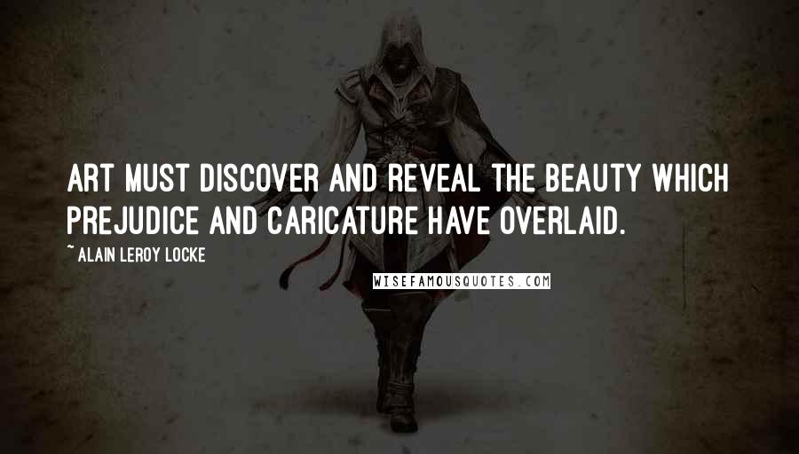 Alain LeRoy Locke Quotes: Art must discover and reveal the beauty which prejudice and caricature have overlaid.