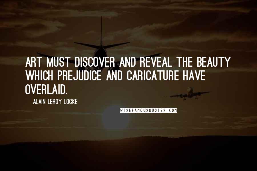 Alain LeRoy Locke Quotes: Art must discover and reveal the beauty which prejudice and caricature have overlaid.