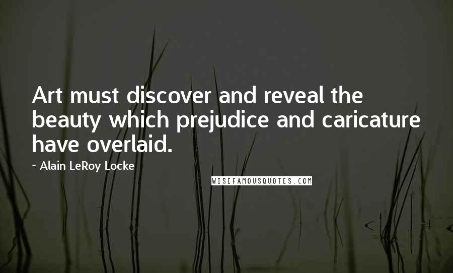 Alain LeRoy Locke Quotes: Art must discover and reveal the beauty which prejudice and caricature have overlaid.