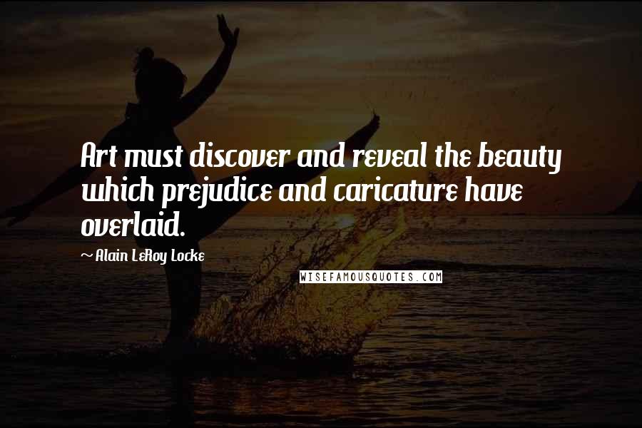 Alain LeRoy Locke Quotes: Art must discover and reveal the beauty which prejudice and caricature have overlaid.