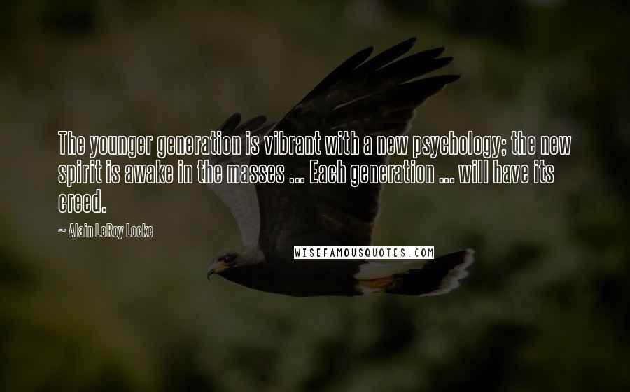 Alain LeRoy Locke Quotes: The younger generation is vibrant with a new psychology; the new spirit is awake in the masses ... Each generation ... will have its creed.