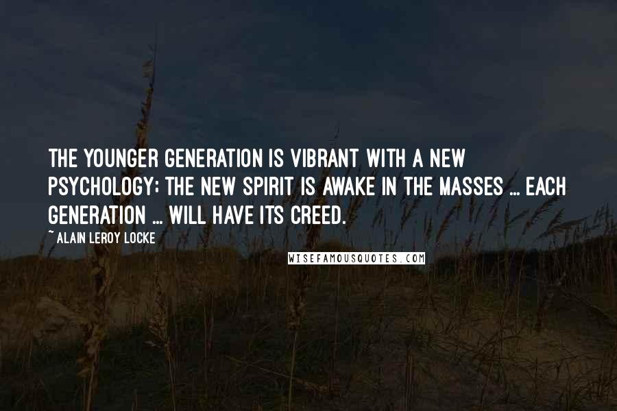 Alain LeRoy Locke Quotes: The younger generation is vibrant with a new psychology; the new spirit is awake in the masses ... Each generation ... will have its creed.