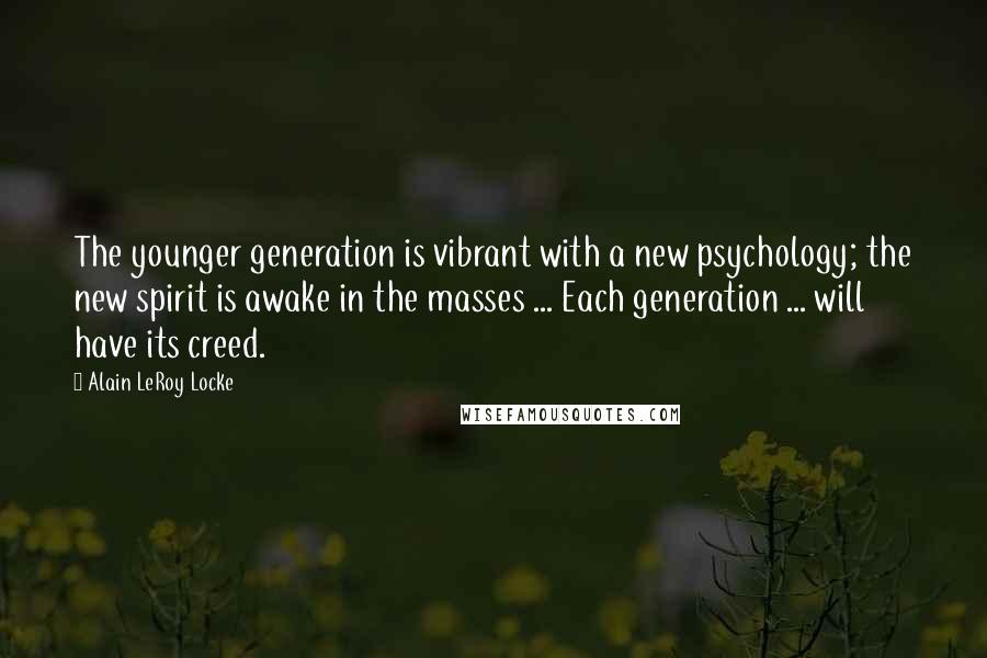 Alain LeRoy Locke Quotes: The younger generation is vibrant with a new psychology; the new spirit is awake in the masses ... Each generation ... will have its creed.